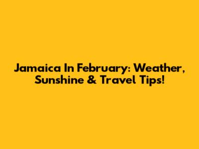 Jamaica In February: Weather, Sunshine & Travel Tips!