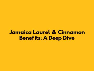 Jamaica Laurel & Cinnamon Benefits: A Deep Dive