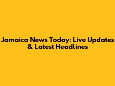 Jamaica News Today: Live Updates & Latest Headlines