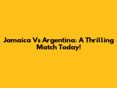 Jamaica Vs Argentina: A Thrilling Match Today!