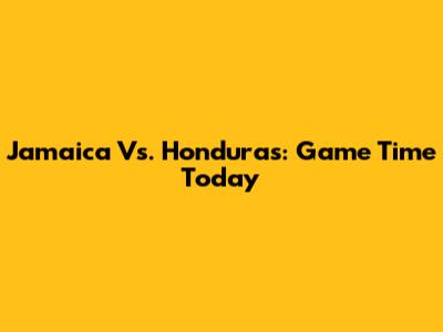 Jamaica Vs. Honduras: Game Time Today