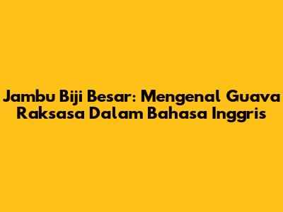 Jambu Biji Besar: Mengenal Guava Raksasa Dalam Bahasa Inggris