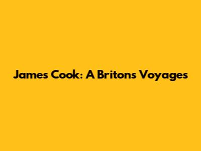James Cook: A Briton's Voyages