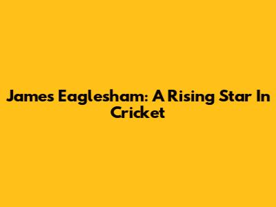 James Eaglesham: A Rising Star In Cricket