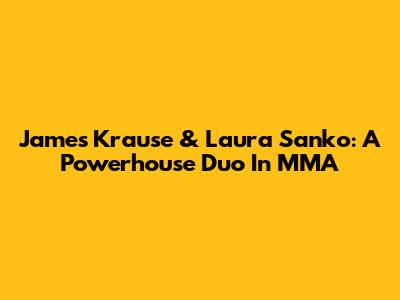 James Krause & Laura Sanko: A Powerhouse Duo In MMA
