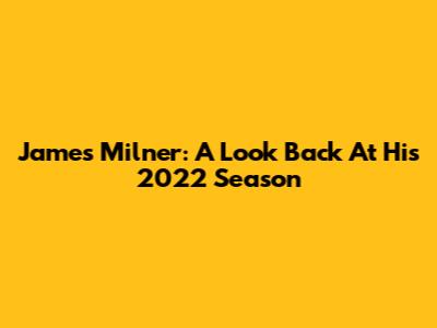 James Milner: A Look Back At His 2022 Season