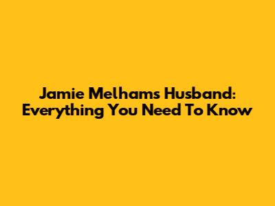 Jamie Melham's Husband: Everything You Need To Know