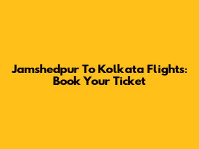 Jamshedpur To Kolkata Flights: Book Your Ticket