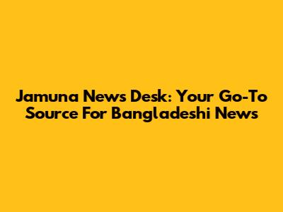 Jamuna News Desk: Your Go-To Source For Bangladeshi News
