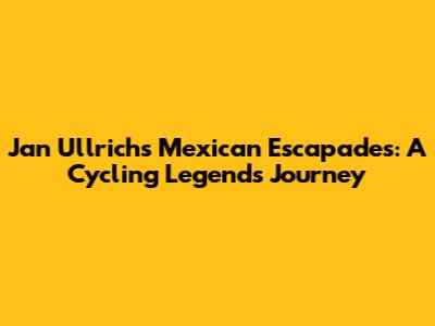 Jan Ullrich's Mexican Escapades: A Cycling Legend's Journey