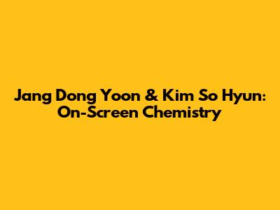 Jang Dong Yoon & Kim So Hyun: On-Screen Chemistry