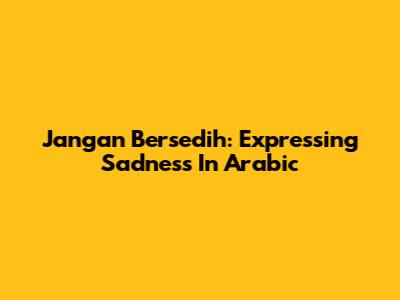 Jangan Bersedih: Expressing Sadness In Arabic