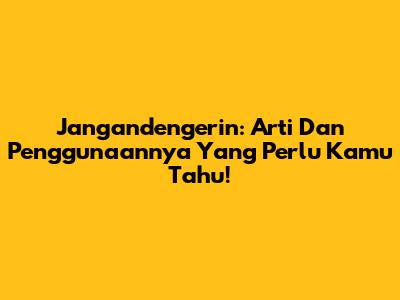 Jangandengerin: Arti Dan Penggunaannya Yang Perlu Kamu Tahu!