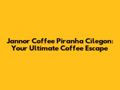 Jannor Coffee Piranha Cilegon: Your Ultimate Coffee Escape