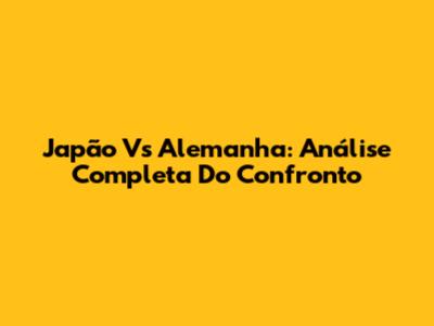Japão Vs Alemanha: Análise Completa Do Confronto