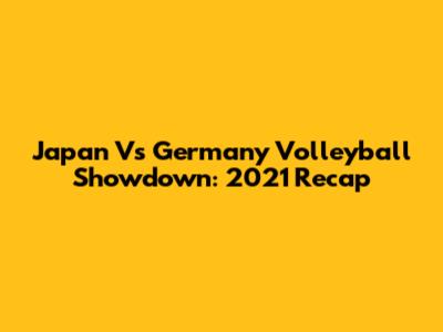 Japan Vs Germany Volleyball Showdown: 2021 Recap
