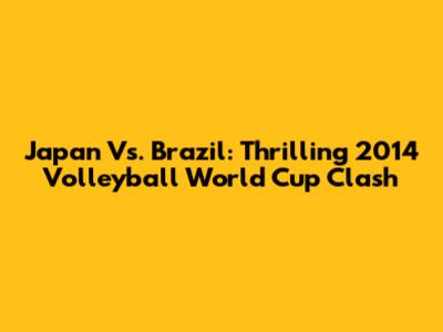 Japan Vs. Brazil: Thrilling 2014 Volleyball World Cup Clash