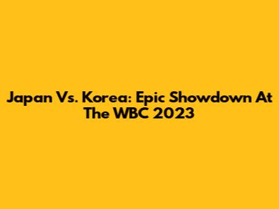 Japan Vs. Korea: Epic Showdown At The WBC 2023