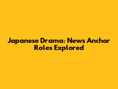 Japanese Drama: News Anchor Roles Explored