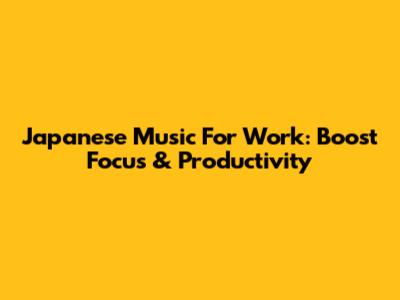 Japanese Music For Work: Boost Focus & Productivity