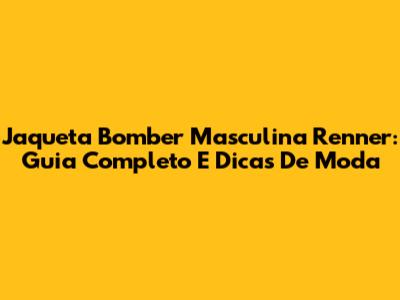 Jaqueta Bomber Masculina Renner: Guia Completo E Dicas De Moda