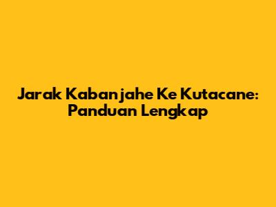 Jarak Kabanjahe Ke Kutacane: Panduan Lengkap