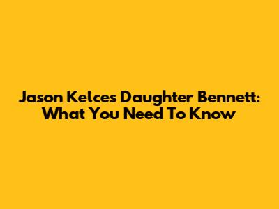 Jason Kelce's Daughter Bennett: What You Need To Know