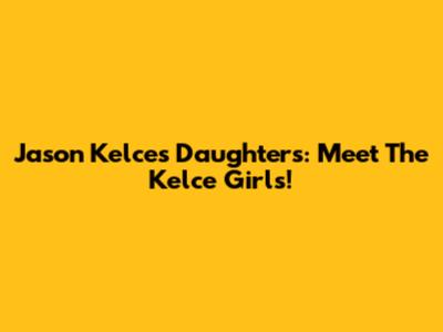 Jason Kelce's Daughters: Meet The Kelce Girls!