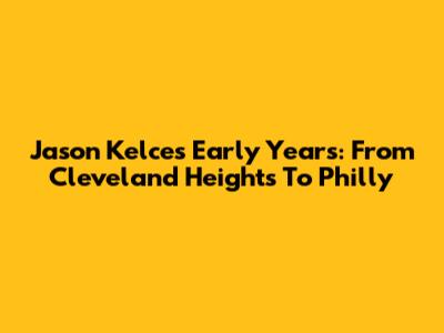 Jason Kelce's Early Years: From Cleveland Heights To Philly
