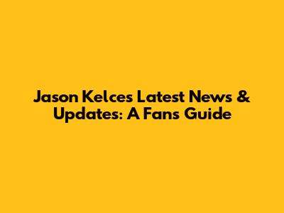 Jason Kelce's Latest News & Updates: A Fan's Guide