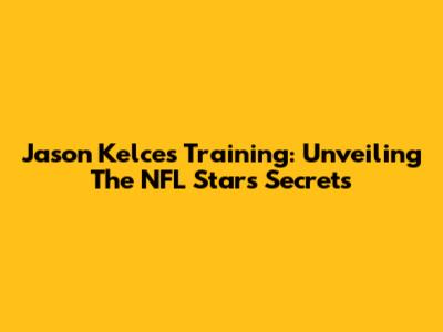 Jason Kelce's Training: Unveiling The NFL Star's Secrets