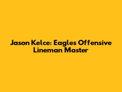 Jason Kelce: Eagles' Offensive Lineman Master