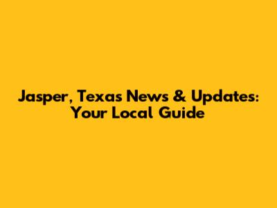 Jasper, Texas News & Updates: Your Local Guide