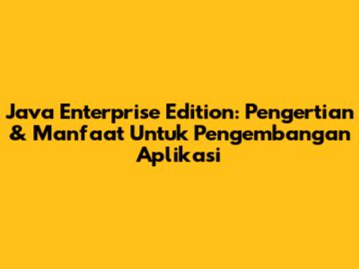 Java Enterprise Edition: Pengertian & Manfaat Untuk Pengembangan Aplikasi
