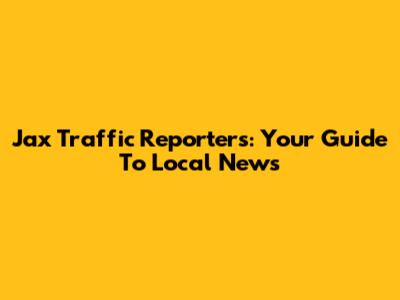 Jax Traffic Reporters: Your Guide To Local News
