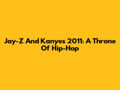 Jay-Z And Kanye's 2011: A Throne Of Hip-Hop