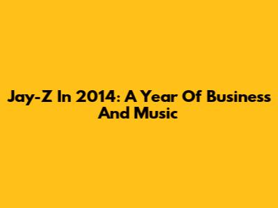 Jay-Z In 2014: A Year Of Business And Music