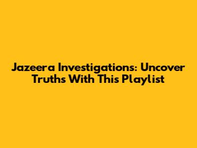 Jazeera Investigations: Uncover Truths With This Playlist