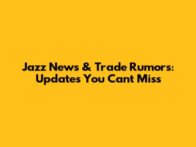Jazz News & Trade Rumors: Updates You Can't Miss