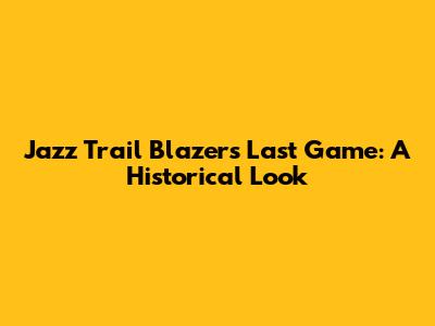 Jazz Trail Blazers Last Game: A Historical Look