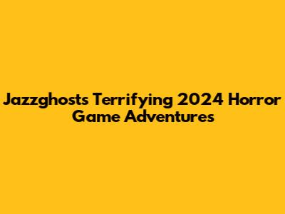 Jazzghost's Terrifying 2024 Horror Game Adventures