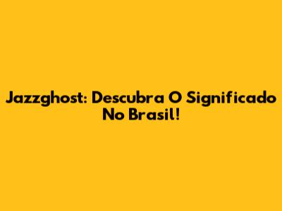 Jazzghost: Descubra O Significado No Brasil!