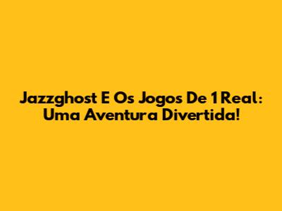 Jazzghost E Os Jogos De 1 Real: Uma Aventura Divertida!