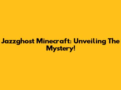 Jazzghost Minecraft: Unveiling The Mystery!