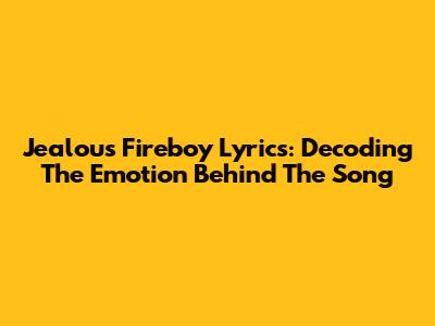 Jealous Fireboy Lyrics: Decoding The Emotion Behind The Song