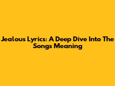 Jealous Lyrics: A Deep Dive Into The Song's Meaning