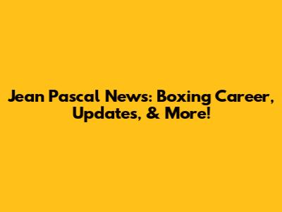Jean Pascal News: Boxing Career, Updates, & More!