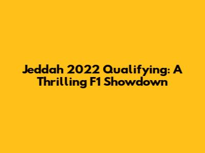 Jeddah 2022 Qualifying: A Thrilling F1 Showdown