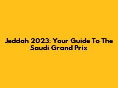 Jeddah 2023: Your Guide To The Saudi Grand Prix