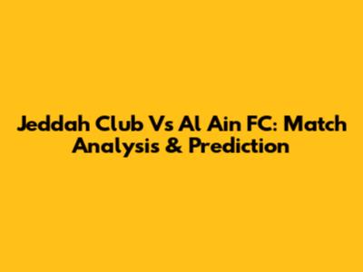 Jeddah Club Vs Al Ain FC: Match Analysis & Prediction